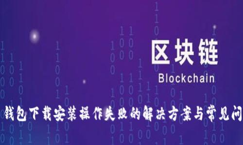 比特币钱包下载安装操作失败的解决方案与常见问题解析