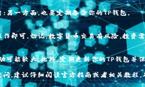 将TRX（波场币）换成USDT（泰达币）的步骤比较简单，但也要注意一些操作细节。下面是通过TP钱包进行兑换的详细步骤：

步骤一：下载并安装TP钱包
首先，如果你还没有安装TP钱包，第一步就是去应用商店（安卓或苹果）下载并安装TP钱包。TP钱包是一个非常受欢迎的数字货币钱包，支持多种加密货币的管理和兑换。

步骤二：注册或登录你的TP钱包账号
打开TP钱包应用，你需要注册一个新账户或者登录已有账户。如果你是新用户，按照提示创建一个强密码并备份你的助记词，这样可以确保你的资产安全。

步骤三：充值TRX到TP钱包
在兑换之前，你需要确保你的TP钱包中有TRX。如果你的TRX在其他钱包，选择“充值”功能，将其转到TP钱包。你可以通过扫描二维码或者复制地址将TRX发送到TP钱包。

步骤四：进入兑换界面
在TP钱包主界面上，找到“交换”或“兑换”功能。这个通常可以在钱包的首页或者侧边栏找到。

步骤五：选择交易对
在兑换界面中，你需要选择你要兑换的币种。在“从”一栏选择TRX，在“到”一栏选择USDT。

步骤六：输入兑换金额
根据你的需求，输入你想要兑换的TRX数量，系统会自动计算出你可以获得的USDT数量。请仔细检查兑换比率，有时候价格波动可能会影响你的预期收益。

步骤七：确认交易
确保你已经核对好所有信息，包括TRX的数量和USDT的预期数量。若确认无误，点击“确认”按钮开始交易。在这个过程中，你可能需要支付一定的手续费，具体金额会在确认页面显示。

步骤八：查看交易状态
交易提交后，你可以在TP钱包的交易记录中查看交易状态。通常，不久之后你就会看到USDT已经到账。如果有任何问题，可以选择联系TP钱包的客服进行询问。

步骤九：安全存储你的USDT
兑换完成后，你需要注意安全。一方面，不要随意将USDT转到不明平台；另一方面，也要定期备份你的TP钱包。

总结
通过TP钱包将TRX兑换成USDT的过程并不复杂，只需按照以上步骤操作即可。切记，数字货币交易有风险，投资需谨慎，确保你的资产安全，选择合适的时机进行兑换。

注意事项
在进行任何交易之前，请务必关注市场动态，因为数字货币的价格波动可能较大。此外，定期更新你的TP钱包并保持软件的最新版本，以降低安全风险。

这样你就可以顺利地将TRX兑换成USDT了。如果你对交易过程还有疑问，建议仔细阅读官方指南或者相关教程，确保你了解每一步的重要性和潜在风险。