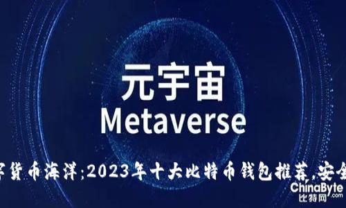 畅游数字货币海洋：2023年十大比特币钱包推荐，安全又便捷！