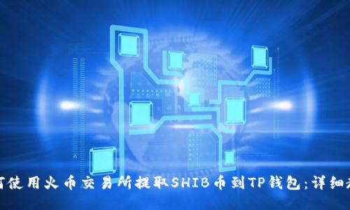 如何使用火币交易所提取SHIB币到TP钱包：详细教程